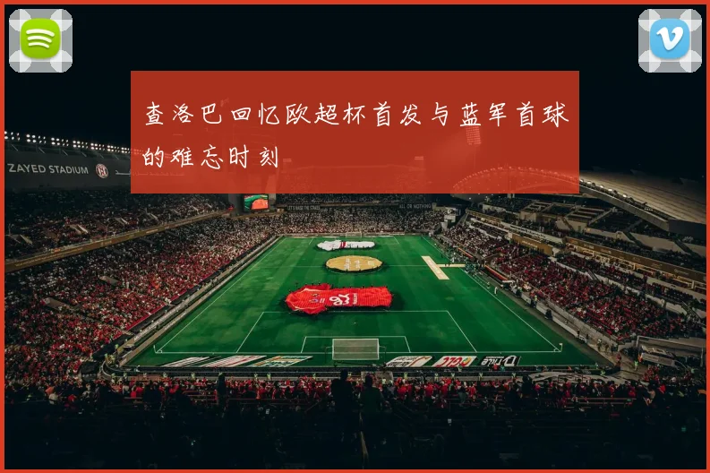 查洛巴回忆欧超杯首发与蓝军首球的难忘时刻