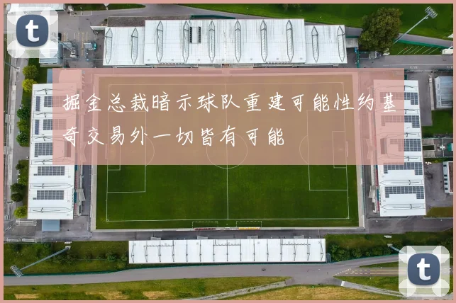 掘金总裁暗示球队重建可能性约基奇交易外一切皆有可能