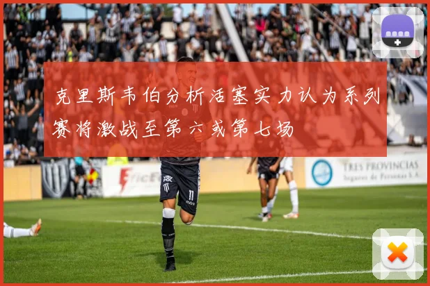 克里斯韦伯分析活塞实力认为系列赛将激战至第六或第七场